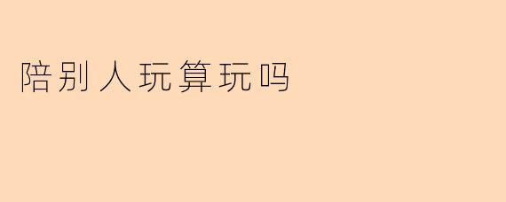 陪别人玩算玩吗