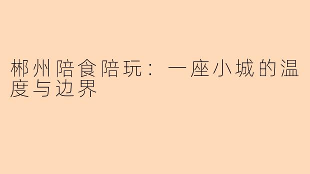郴州陪食陪玩：一座小城的温度与边界