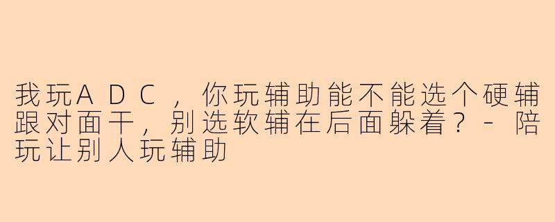 我玩ADC，你玩辅助能不能选个硬辅跟对面干，别选软辅在后面躲着？