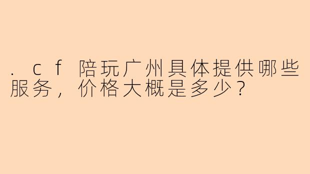 .cf陪玩广州具体提供哪些服务，价格大概是多少？