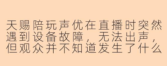 天赐陪玩声优在直播时突然遇到设备故障，无法出声，但观众并不知道发生了什么，他该如何用最快的方式向观众解释并稳住场面？