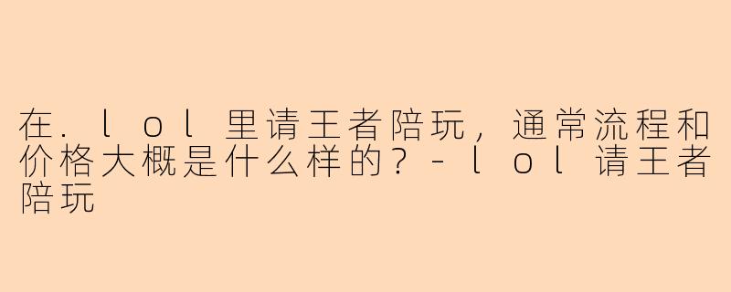 在.lol里请王者陪玩，通常流程和价格大概是什么样的？