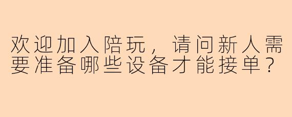 欢迎加入陪玩，请问新人需要准备哪些设备才能接单？