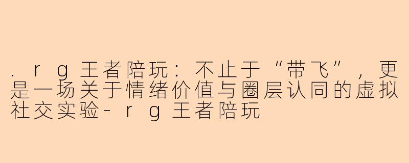 .rg王者陪玩：不止于“带飞”，更是一场关于情绪价值与圈层认同的虚拟社交实验