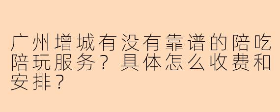广州增城有没有靠谱的陪吃陪玩服务？具体怎么收费和安排？