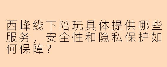 西峰线下陪玩具体提供哪些服务，安全性和隐私保护如何保障？