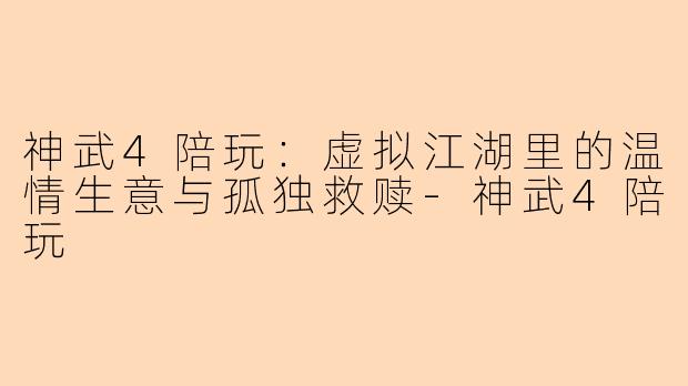神武4陪玩：虚拟江湖里的温情生意与孤独救赎