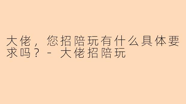 大佬，您招陪玩有什么具体要求吗？