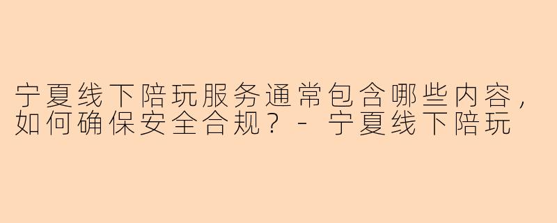 宁夏线下陪玩服务通常包含哪些内容，如何确保安全合规？