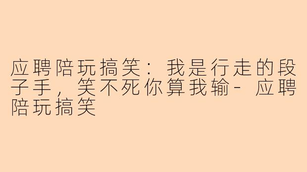 应聘陪玩搞笑：我是行走的段子手，笑不死你算我输