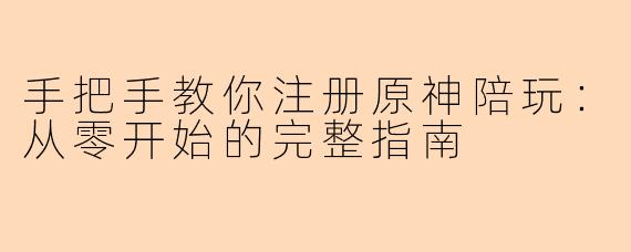 手把手教你注册原神陪玩：从零开始的完整指南