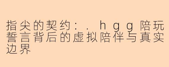指尖的契约：.hgg陪玩誓言背后的虚拟陪伴与真实边界