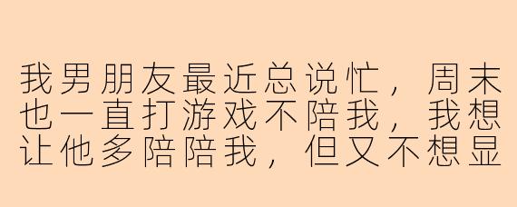 我男朋友最近总说忙，周末也一直打游戏不陪我，我想让他多陪陪我，但又不想显得太作或抱怨，该怎么高情商地跟他说？