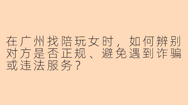 在广州找陪玩女时，如何辨别对方是否正规、避免遇到诈骗或违法服务？