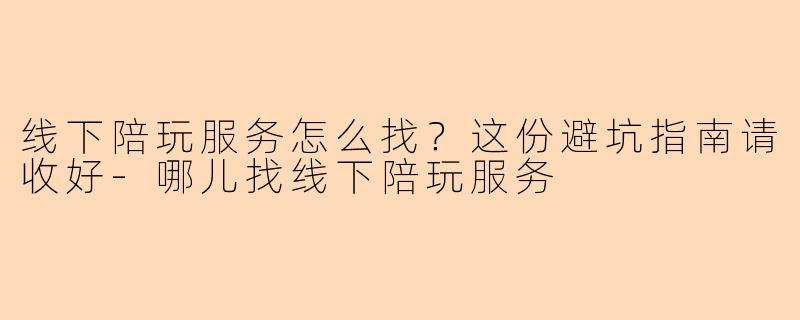 线下陪玩服务怎么找？这份避坑指南请收好