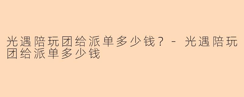 光遇陪玩团给派单多少钱？