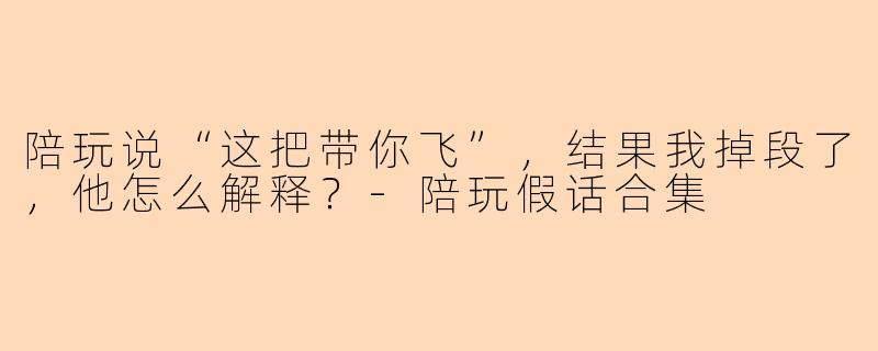 陪玩说“这把带你飞”，结果我掉段了，他怎么解释？