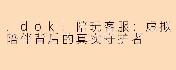 .doki陪玩客服：虚拟陪伴背后的真实守护者
