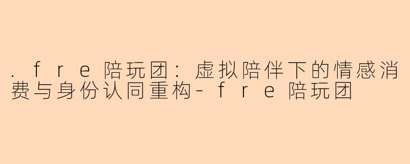 .fre陪玩团：虚拟陪伴下的情感消费与身份认同重构