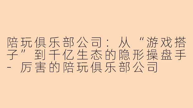 陪玩俱乐部公司：从“游戏搭子”到千亿生态的隐形操盘手