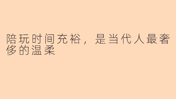 陪玩时间充裕，是当代人最奢侈的温柔