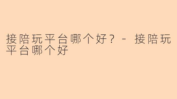 接陪玩平台哪个好？