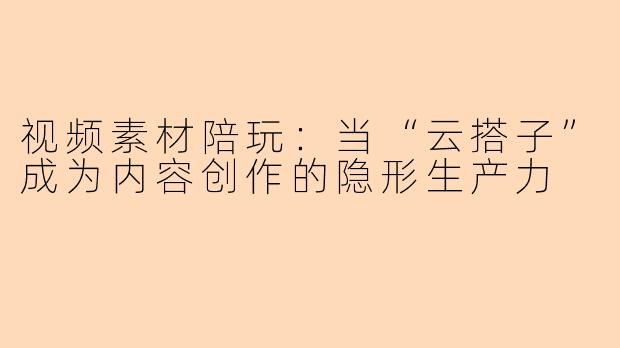 视频素材陪玩：当“云搭子”成为内容创作的隐形生产力