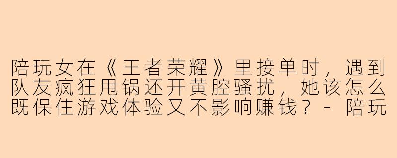 陪玩女在《王者荣耀》里接单时，遇到队友疯狂甩锅还开黄腔骚扰，她该怎么既保住游戏体验又不影响赚钱？
