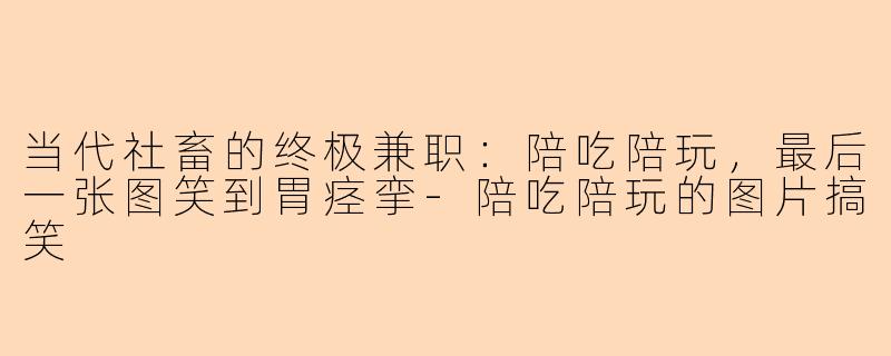 当代社畜的终极兼职：陪吃陪玩，最后一张图笑到胃痉挛