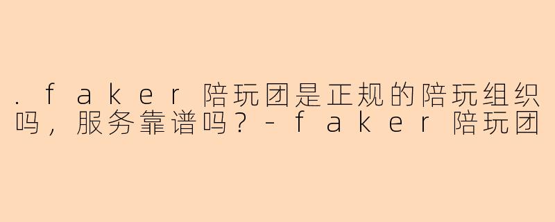 .faker陪玩团是正规的陪玩组织吗，服务靠谱吗？
