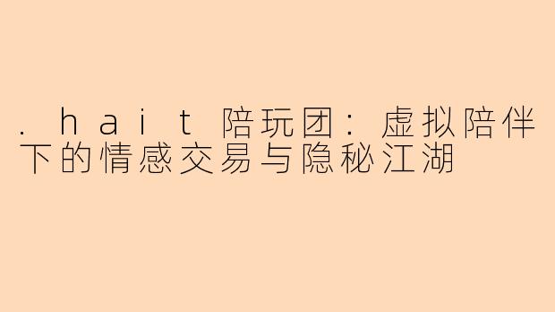 .hait陪玩团：虚拟陪伴下的情感交易与隐秘江湖