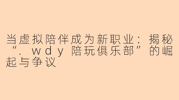 当虚拟陪伴成为新职业：揭秘“.wdy陪玩俱乐部”的崛起与争议