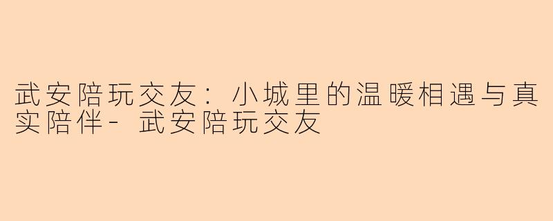 武安陪玩交友：小城里的温暖相遇与真实陪伴