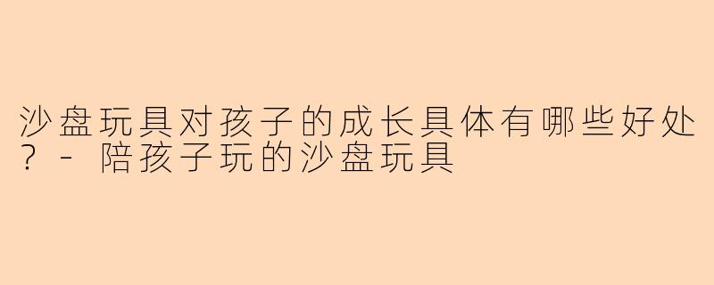 沙盘玩具对孩子的成长具体有哪些好处？