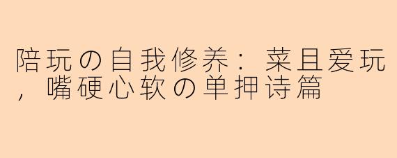 陪玩の自我修养：菜且爱玩，嘴硬心软の单押诗篇