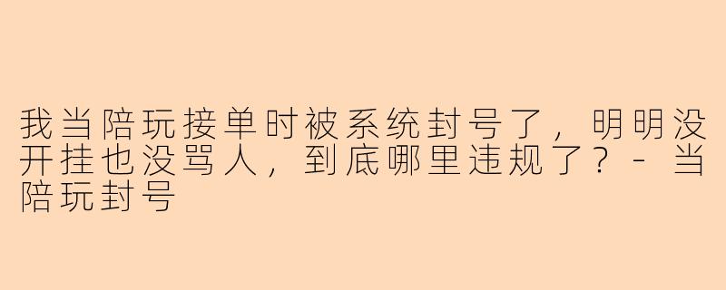 我当陪玩接单时被系统封号了，明明没开挂也没骂人，到底哪里违规了？