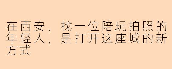 在西安，找一位陪玩拍照的年轻人，是打开这座城的新方式