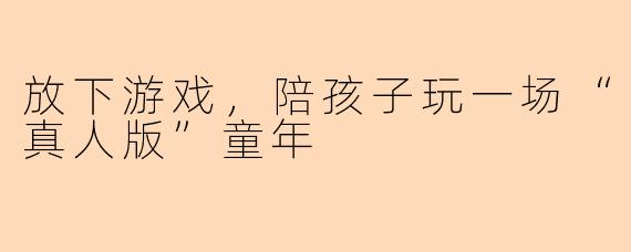 放下游戏，陪孩子玩一场“真人版”童年