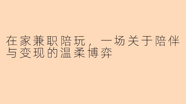 在家兼职陪玩，一场关于陪伴与变现的温柔博弈