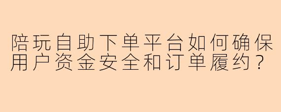 陪玩自助下单平台如何确保用户资金安全和订单履约？