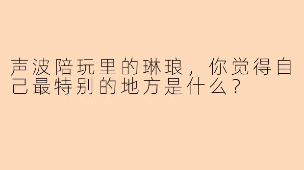 声波陪玩里的琳琅，你觉得自己最特别的地方是什么？