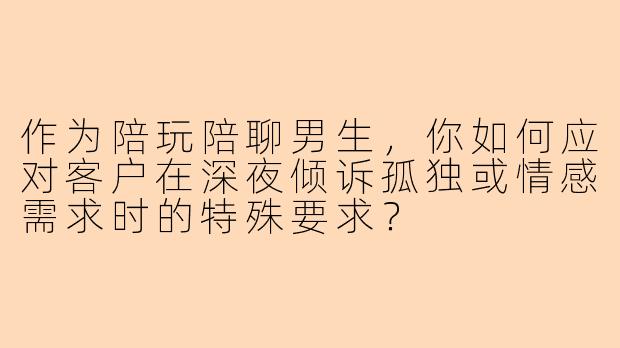 作为陪玩陪聊男生，你如何应对客户在深夜倾诉孤独或情感需求时的特殊要求？
