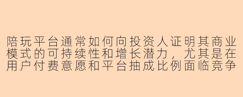 陪玩平台通常如何向投资人证明其商业模式的可持续性和增长潜力，尤其是在用户付费意愿和平台抽成比例面临竞争压力的情况下？