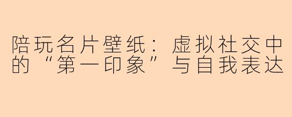 陪玩名片壁纸：虚拟社交中的“第一印象”与自我表达