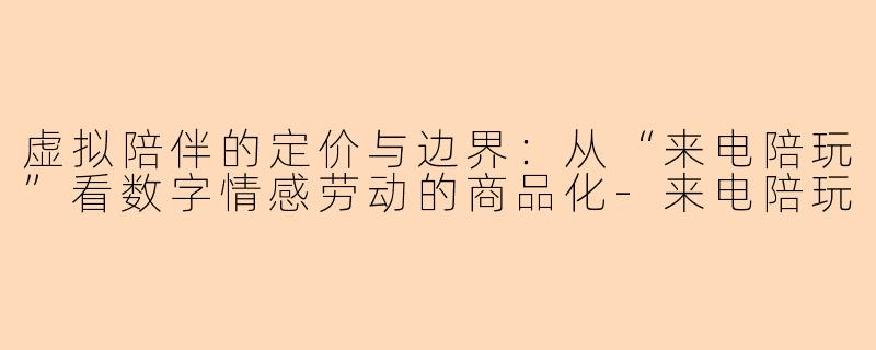 虚拟陪伴的定价与边界：从“来电陪玩”看数字情感劳动的商品化