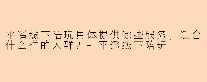 平遥线下陪玩具体提供哪些服务，适合什么样的人群？