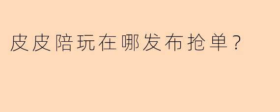 皮皮陪玩在哪发布抢单？
