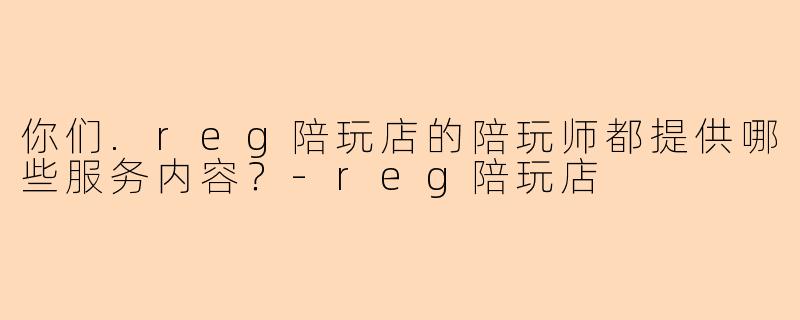 你们.reg陪玩店的陪玩师都提供哪些服务内容？