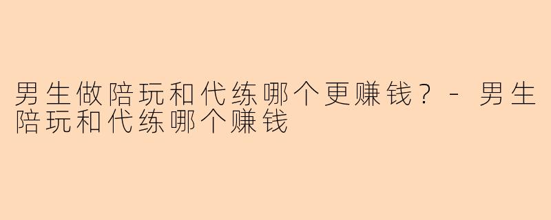 男生做陪玩和代练哪个更赚钱？