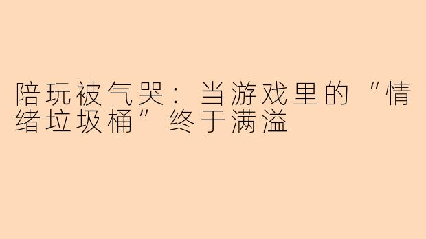 陪玩被气哭：当游戏里的“情绪垃圾桶”终于满溢